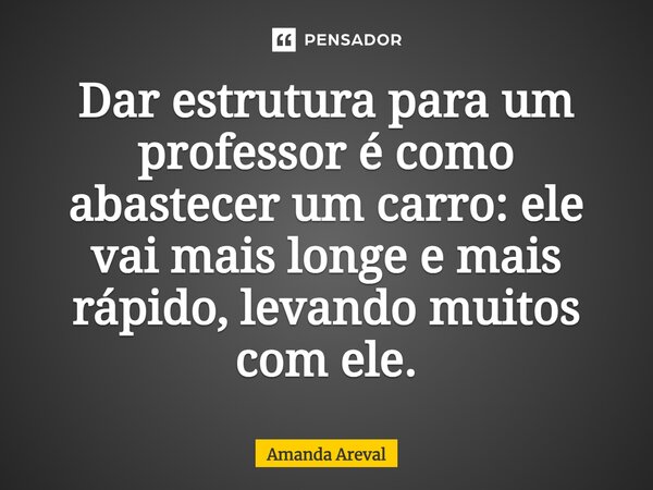 Dar estrutura para um professor é como ⁠abastecer um carro: ele vai mais longe e mais rápido, levando muitos com ele.... Frase de Amanda Areval.
