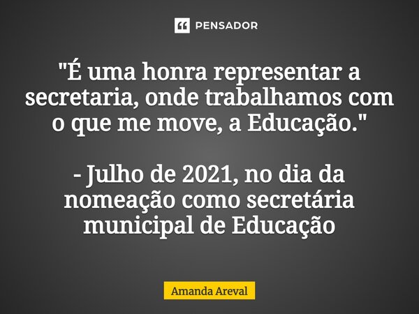 "É uma honra representar a secretaria, onde trabalhamos com o que me move, a Educação." - Julho de 2021, no dia da nomeação como secretária municipal ... Frase de Amanda Areval.