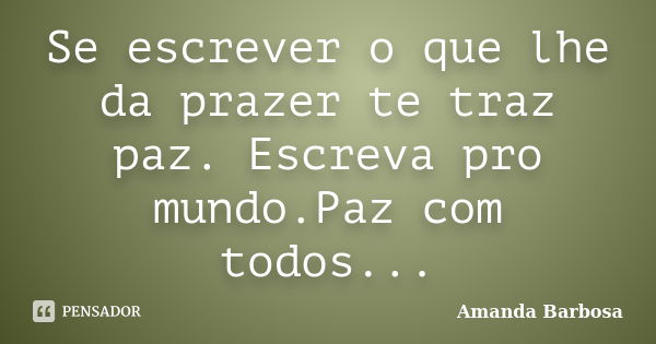 Se escrever o que lhe da prazer te traz paz. Escreva pro mundo.Paz com todos...... Frase de Amanda Barbosa.