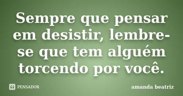 Sempre que pensar em desistir, lembre-se que tem alguém torcendo por você.... Frase de amanda beatriz.