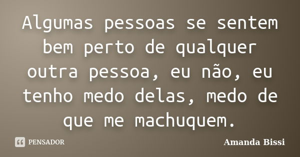 Algumas pessoas se sentem bem perto de qualquer outra pessoa, eu não, eu tenho medo delas, medo de que me machuquem.... Frase de Amanda Bissi.