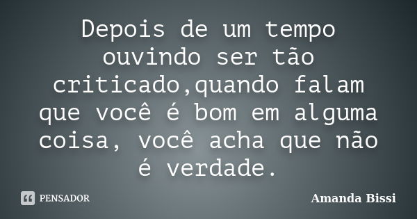 Depois de um tempo ouvindo ser tão criticado,quando falam que você é bom em alguma coisa, você acha que não é verdade.... Frase de Amanda Bissi.