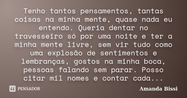 Tenho tantos pensamentos, tantas coisas na minha mente, quase nada eu entendo. Queria dentar no travesseiro só por uma noite e ter a minha mente livre, sem vir ... Frase de Amanda Bissi.