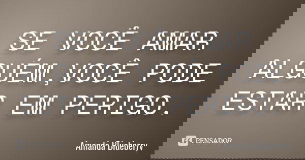 SE VOCÊ AMAR ALGUÉM,VOCÊ PODE ESTAR EM PERIGO.... Frase de Amanda Blueberry.