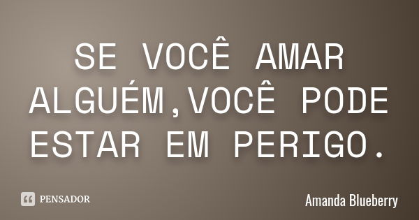 SE VOCÊ AMAR ALGUÉM,VOCÊ PODE ESTAR EM PERIGO.... Frase de Amanda Blueberry.