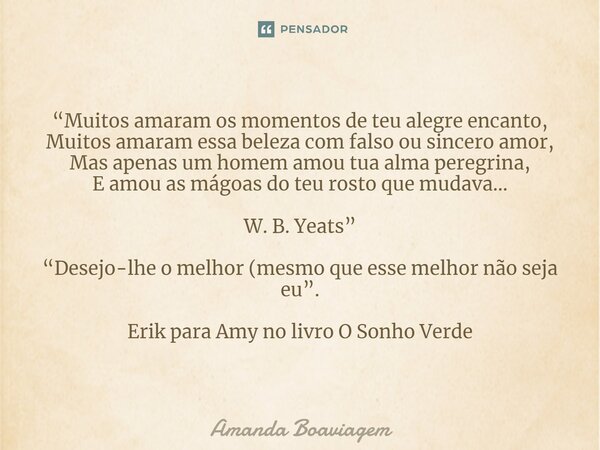 ⁠“Muitos amaram os momentos de teu alegre encanto, Muitos amaram essa beleza com falso ou sincero amor, Mas apenas um homem amou tua alma peregrina, E amou as m... Frase de Amanda Boaviagem.