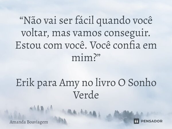 ⁠“Não vai ser fácil quando você voltar, mas vamos conseguir. Estou com você. Você confia em mim?” Erik para Amy no livro O Sonho Verde... Frase de Amanda Boaviagem.