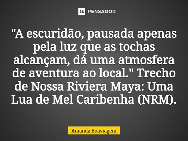 ⁠"A escuridão, pausada apenas pela luz que as tochas alcançam, dá uma atmosfera de aventura ao local." Trecho de Nossa Riviera Maya: Uma Lua de Mel Ca... Frase de Amanda Boaviagem.