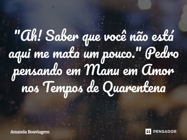 ⁠"Ah! Saber que você não está aqui me mata um pouco." Pedro pensando em Manu em Amor nos Tempos de Quarentena... Frase de Amanda Boaviagem.