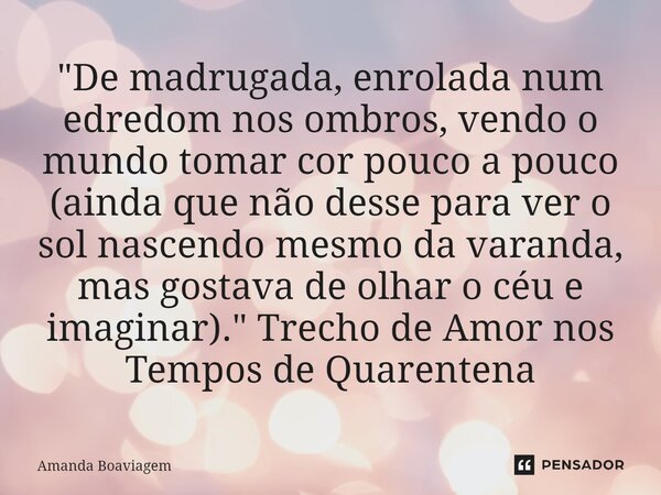 "⁠De madrugada, enrolada num edredom nos ombros, vendo o mundo tomar cor pouco a pouco (ainda que não desse para ver o sol nascendo mesmo da varanda, mas g... Frase de Amanda Boaviagem.