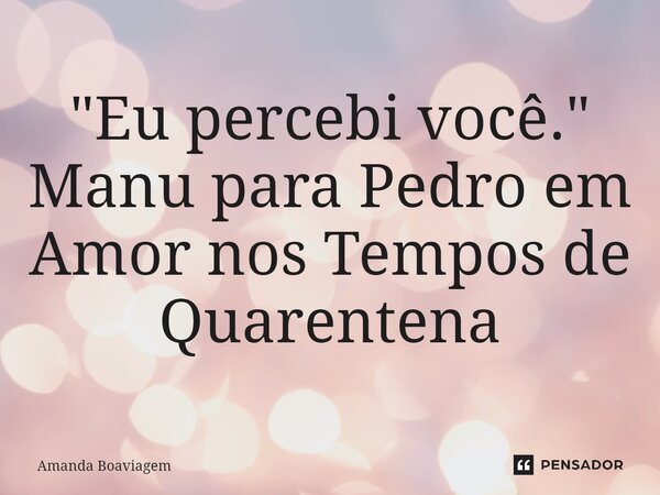 ⁠"Eu percebi você." Manu para Pedro em Amor nos Tempos de Quarentena... Frase de Amanda Boaviagem.