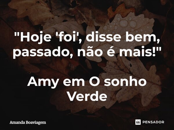 "Hoje 'foi', disse bem, passado, não é mais!" Amy em O sonho Verde⁠... Frase de Amanda Boaviagem.