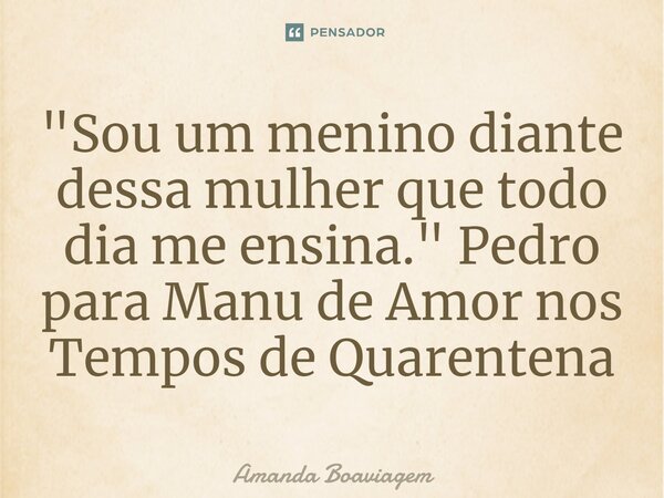 ⁠"Sou um menino diante dessa mulher que todo dia me ensina." Pedro para Manu de Amor nos Tempos de Quarentena... Frase de Amanda Boaviagem.