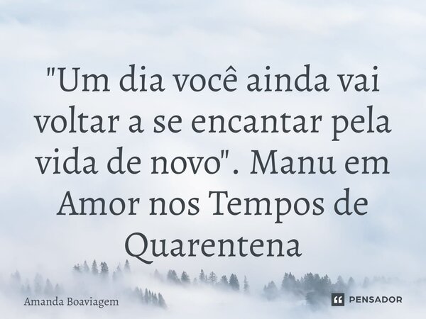 ⁠"Um dia você ainda vai voltar a se encantar pela vida de novo". Manu em Amor nos Tempos de Quarentena... Frase de Amanda Boaviagem.