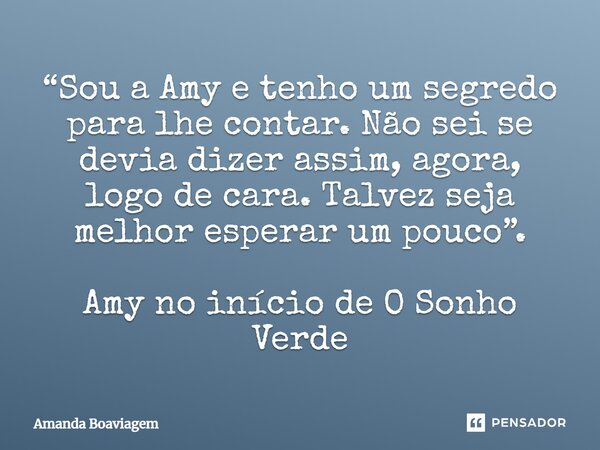 “Sou a Amy e tenho um segredo para lhe contar. Não sei se devia dizer assim, agora, logo de cara. Talvez seja melhor esperar um pouco”. Amy no início de O Sonho... Frase de Amanda Boaviagem.