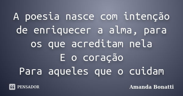 A poesia nasce com intenção de enriquecer a alma, para os que acreditam nela E o coração Para aqueles que o cuidam... Frase de Amanda Bonatti.