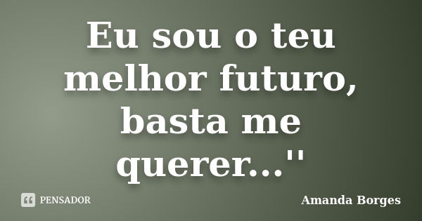 Eu sou o teu melhor futuro, basta me querer...''... Frase de Amanda Borges.
