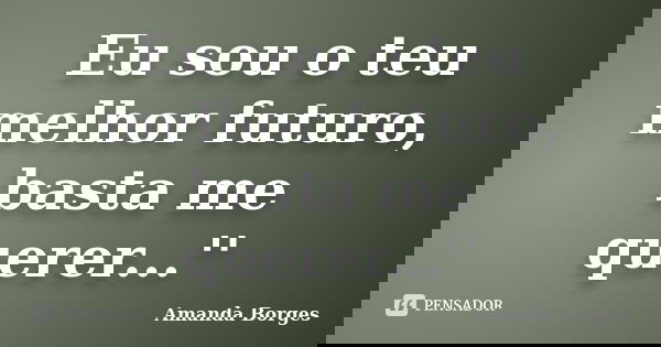 Eu sou o teu melhor futuro, basta me querer...''... Frase de Amanda Borges.