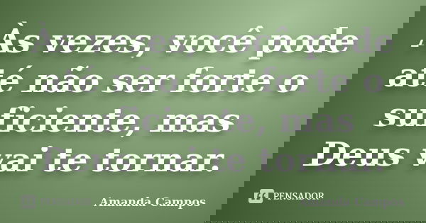 Às vezes, você pode até não ser forte o suficiente, mas Deus vai te tornar.... Frase de Amanda Campos.