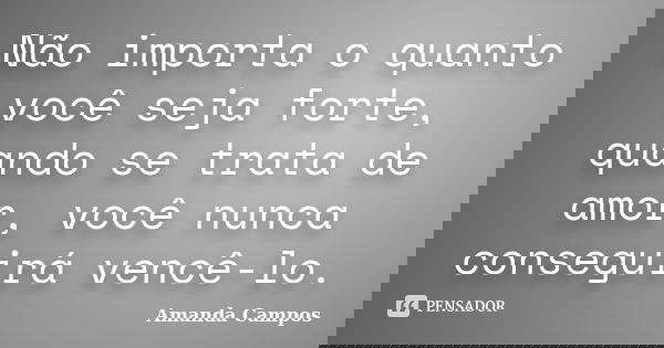 Não importa o quanto você seja forte, quando se trata de amor, você nunca conseguirá vencê-lo.... Frase de Amanda Campos.