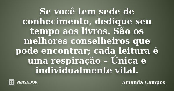 Se você tem sede de conhecimento, dedique seu tempo aos livros. São os melhores conselheiros que pode encontrar; cada leitura é uma respiração – Única e individ... Frase de Amanda Campos.