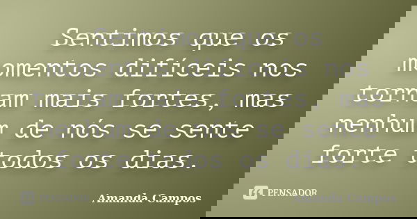 Sentimos que os momentos difíceis nos tornam mais fortes, mas nenhum de nós se sente forte todos os dias.... Frase de Amanda Campos.