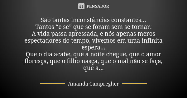 São tantas inconstâncias constantes... Tantos “e se” que se foram sem se tornar. A vida passa apressada, e nós apenas meros espectadores do tempo, vivemos em um... Frase de Amanda Campregher.