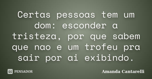 Certas pessoas tem um dom: esconder a tristeza, por que sabem que nao e um trofeu pra sair por ai exibindo.... Frase de Amanda Cantarelli..