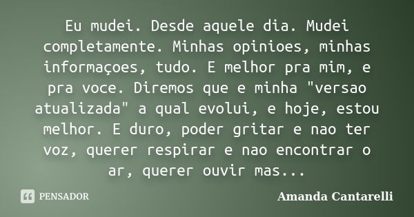 Eu mudei. Desde aquele dia. Mudei completamente. Minhas opinioes, minhas informaçoes, tudo. E melhor pra mim, e pra voce. Diremos que e minha "versao atual... Frase de Amanda Cantarelli.