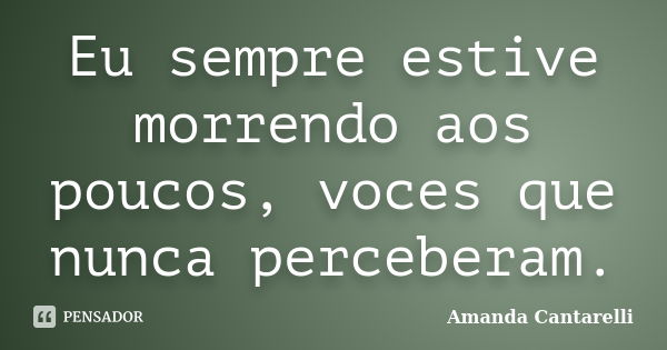 Eu sempre estive morrendo aos poucos, voces que nunca perceberam.... Frase de Amanda Cantarelli..