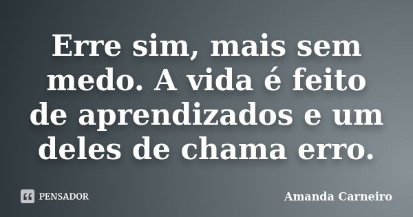 Erre sim, mais sem medo. A vida é feito de aprendizados e um deles de chama erro.... Frase de Amanda Carneiro.