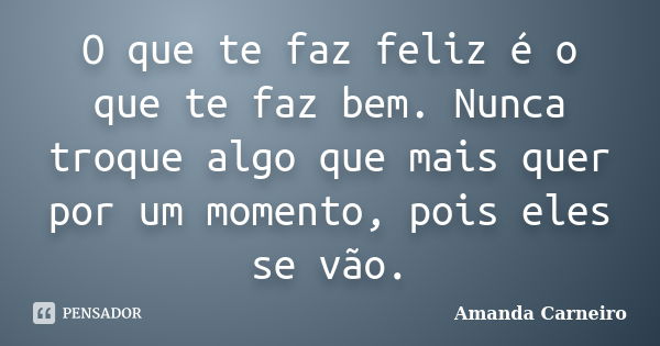 O que te faz feliz é o que te faz bem. Nunca troque algo que mais quer por um momento, pois eles se vão.... Frase de Amanda Carneiro.