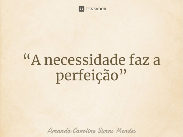 “⁠A necessidade faz a perfeição”... Frase de Amanda Caroline Simas Mendes.