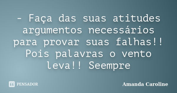 - Faça das suas atitudes argumentos necessários para provar suas falhas!! Pois palavras o vento leva!! Seempre... Frase de Amanda Caroline.