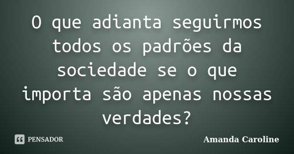 O que adianta seguirmos todos os padrões da sociedade se o que importa são apenas nossas verdades?... Frase de Amanda Caroline.