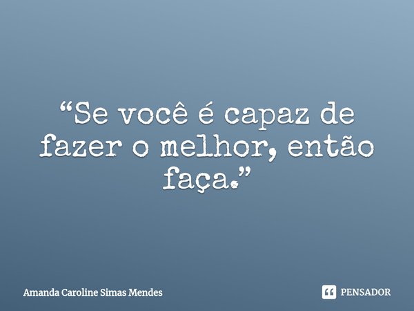 ⁠“Se você é capaz de fazer o melhor, então faça⁠.”... Frase de Amanda Caroline Simas Mendes.
