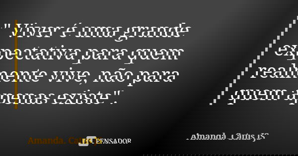 " Viver é uma grande expectativa para quem realmente vive, não para quem apenas existe".... Frase de Amanda. Catus JS.