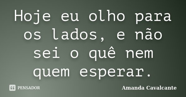 Hoje eu olho para os lados, e não sei o quê nem quem esperar.... Frase de Amanda Cavalcante.