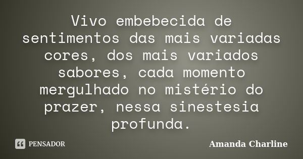 Vivo embebecida de sentimentos das mais variadas cores, dos mais variados sabores, cada momento mergulhado no mistério do prazer, nessa sinestesia profunda.... Frase de Amanda Charline.