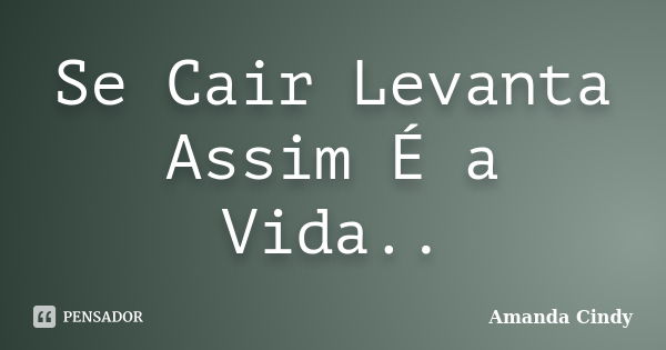 Se Cair Levanta Assim É a Vida..... Frase de Amanda Cindy.