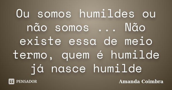 Ou somos humildes ou não somos ... Não existe essa de meio termo, quem é humilde já nasce humilde... Frase de Amanda Coimbra.