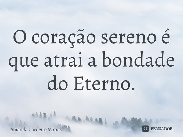⁠O coração sereno é que atrai a bondade do Eterno.... Frase de Amanda Cordeiro Matias.
