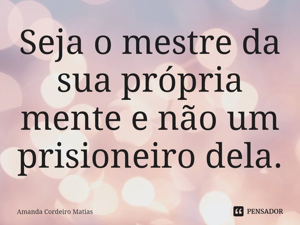 ⁠Seja o mestre da sua própria mente e não um prisioneiro dela.... Frase de Amanda Cordeiro Matias.