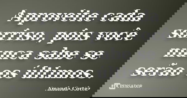 Aproveite cada sorriso, pois você nunca sabe se serão os últimos.... Frase de Amanda Cortêz.