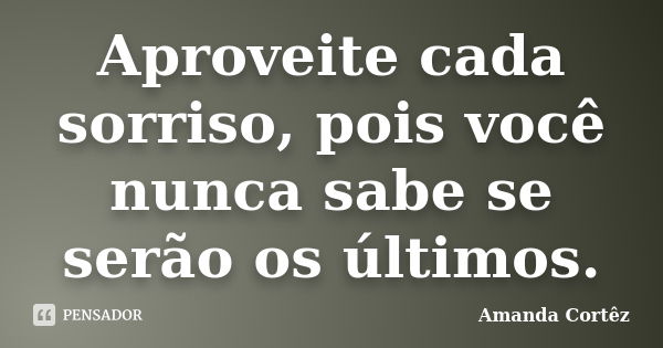 Aproveite cada sorriso, pois você nunca sabe se serão os últimos.... Frase de Amanda Cortêz.