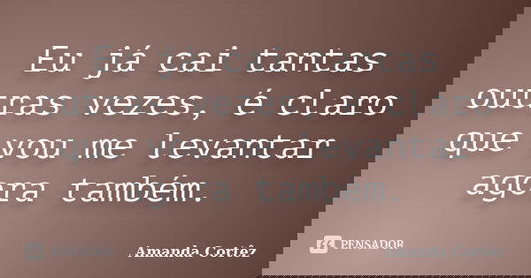 Eu já cai tantas outras vezes, é claro que vou me levantar agora também.... Frase de Amanda Cortêz.