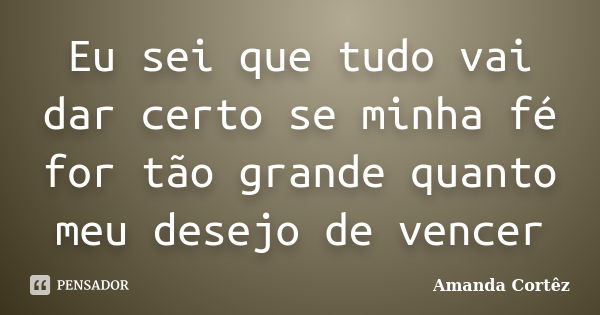 Eu sei que tudo vai dar certo se minha fé for tão grande quanto meu desejo de vencer... Frase de Amanda Cortêz.