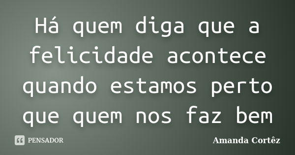 Há quem diga que a felicidade acontece quando estamos perto que quem nos faz bem... Frase de Amanda Cortêz.