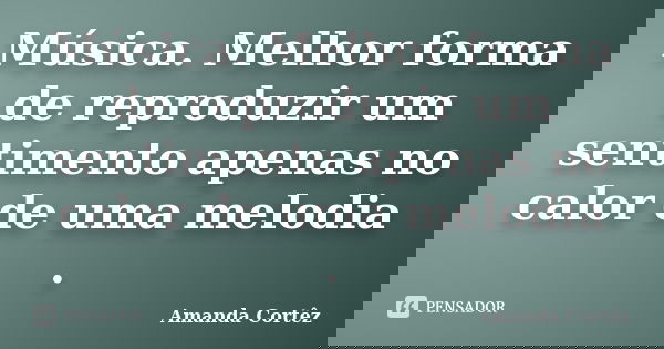 Música. Melhor forma de reproduzir um sentimento apenas no calor de uma melodia .... Frase de Amanda Cortêz.