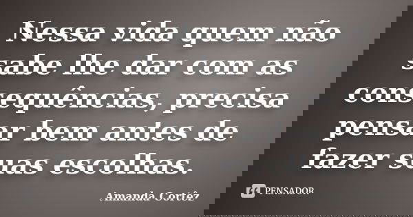 Nessa vida quem não sabe lhe dar com as consequências, precisa pensar bem antes de fazer suas escolhas.... Frase de Amanda Cortêz.